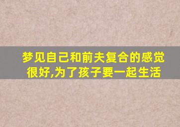 梦见自己和前夫复合的感觉很好,为了孩子要一起生活