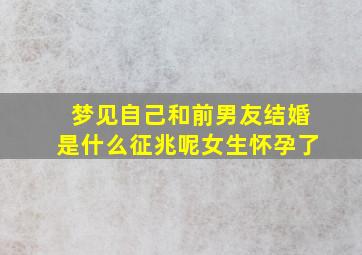 梦见自己和前男友结婚是什么征兆呢女生怀孕了