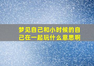 梦见自己和小时候的自己在一起玩什么意思啊