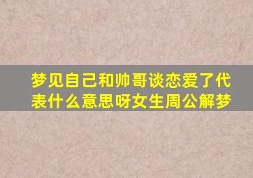 梦见自己和帅哥谈恋爱了代表什么意思呀女生周公解梦