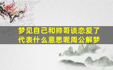 梦见自己和帅哥谈恋爱了代表什么意思呢周公解梦