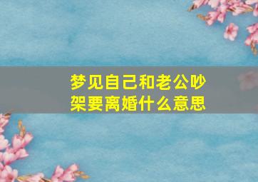 梦见自己和老公吵架要离婚什么意思