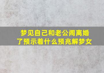 梦见自己和老公闹离婚了预示着什么预兆解梦女