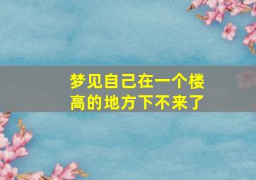 梦见自己在一个楼高的地方下不来了