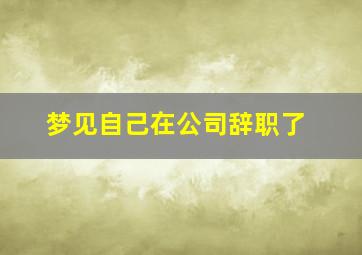 梦见自己在公司辞职了