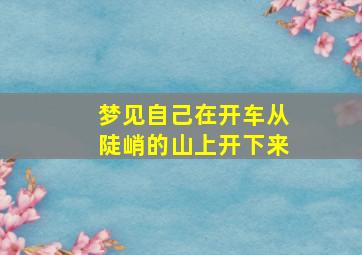 梦见自己在开车从陡峭的山上开下来