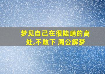 梦见自己在很陡峭的高处,不敢下 周公解梦