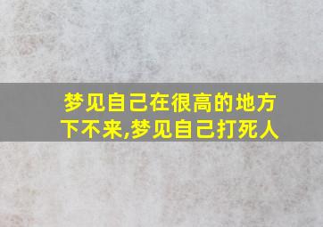 梦见自己在很高的地方下不来,梦见自己打死人