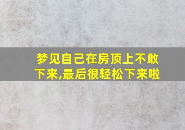 梦见自己在房顶上不敢下来,最后很轻松下来啦