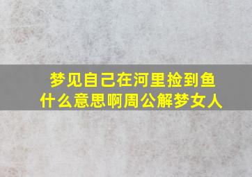 梦见自己在河里捡到鱼什么意思啊周公解梦女人