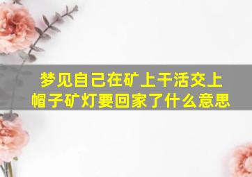 梦见自己在矿上干活交上帽子矿灯要回家了什么意思