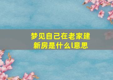 梦见自己在老家建新房是什么l意思