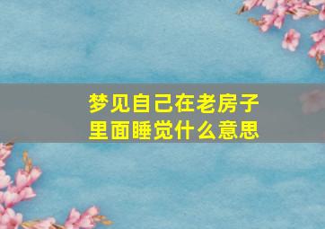 梦见自己在老房子里面睡觉什么意思