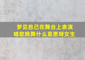 梦见自己在舞台上表演唱歌跳舞什么意思呀女生