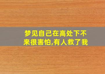 梦见自己在高处下不来很害怕,有人救了我