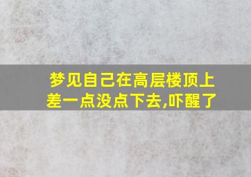 梦见自己在高层楼顶上差一点没点下去,吓醒了