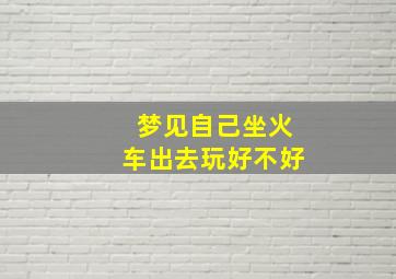 梦见自己坐火车出去玩好不好