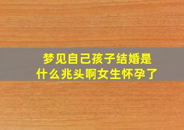 梦见自己孩子结婚是什么兆头啊女生怀孕了