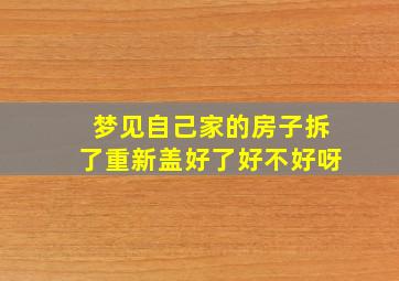 梦见自己家的房子拆了重新盖好了好不好呀