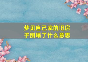 梦见自己家的旧房子倒塌了什么意思