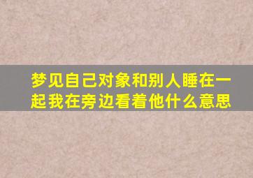 梦见自己对象和别人睡在一起我在旁边看着他什么意思