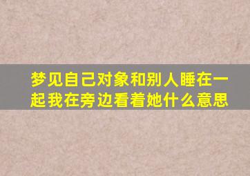 梦见自己对象和别人睡在一起我在旁边看着她什么意思