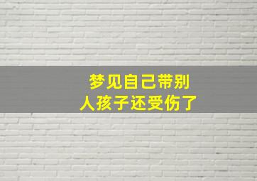 梦见自己带别人孩子还受伤了