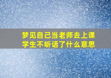 梦见自己当老师去上课学生不听话了什么意思