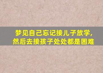 梦见自己忘记接儿子放学,然后去接孩子处处都是困难