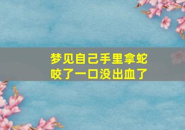 梦见自己手里拿蛇咬了一口没出血了