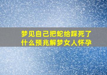 梦见自己把蛇给踩死了什么预兆解梦女人怀孕