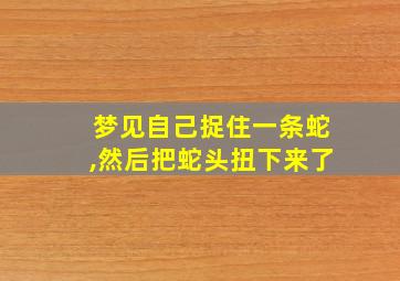 梦见自己捉住一条蛇,然后把蛇头扭下来了