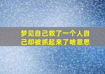 梦见自己救了一个人自己却被抓起来了啥意思