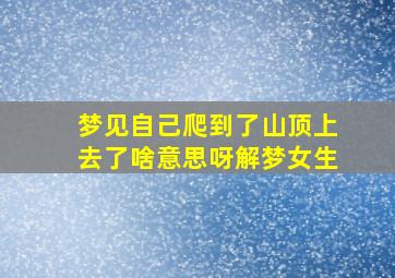 梦见自己爬到了山顶上去了啥意思呀解梦女生