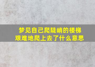 梦见自己爬陡峭的楼梯艰难地爬上去了什么意思