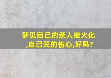 梦见自己的亲人被火化,自己哭的伤心,好吗?