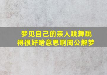 梦见自己的亲人跳舞跳得很好啥意思啊周公解梦