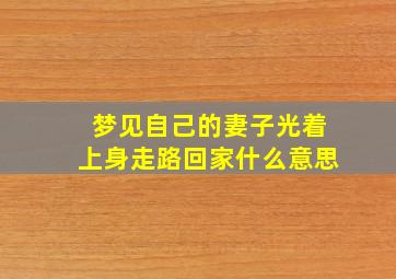 梦见自己的妻子光着上身走路回家什么意思