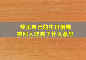 梦见自己的生日蛋糕被别人吃完了什么意思