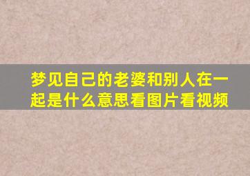 梦见自己的老婆和别人在一起是什么意思看图片看视频