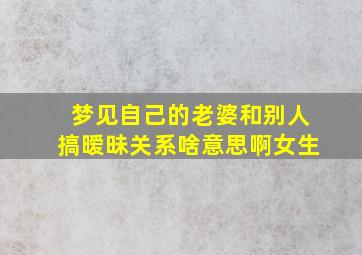 梦见自己的老婆和别人搞暧昧关系啥意思啊女生