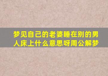 梦见自己的老婆睡在别的男人床上什么意思呀周公解梦