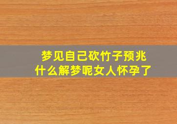 梦见自己砍竹子预兆什么解梦呢女人怀孕了