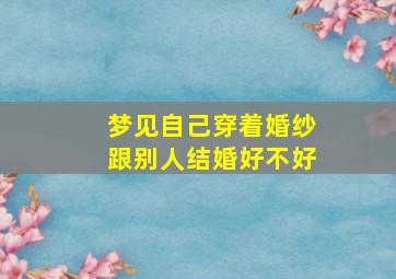 梦见自己穿着婚纱跟别人结婚好不好