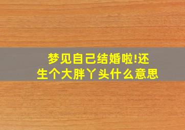 梦见自己结婚啦!还生个大胖丫头什么意思