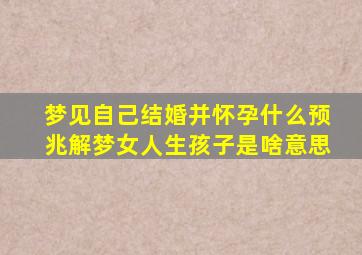 梦见自己结婚并怀孕什么预兆解梦女人生孩子是啥意思