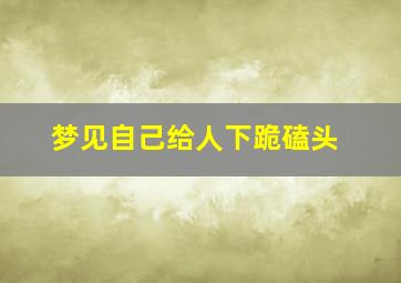 梦见自己给人下跪磕头