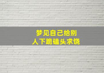 梦见自己给别人下跪磕头求饶