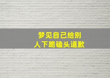 梦见自己给别人下跪磕头道歉