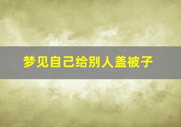 梦见自己给别人盖被子